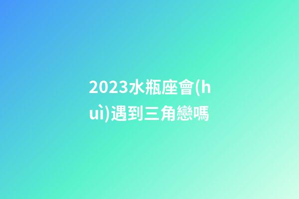2023水瓶座會(huì)遇到三角戀嗎-第1張-星座運(yùn)勢-玄機(jī)派