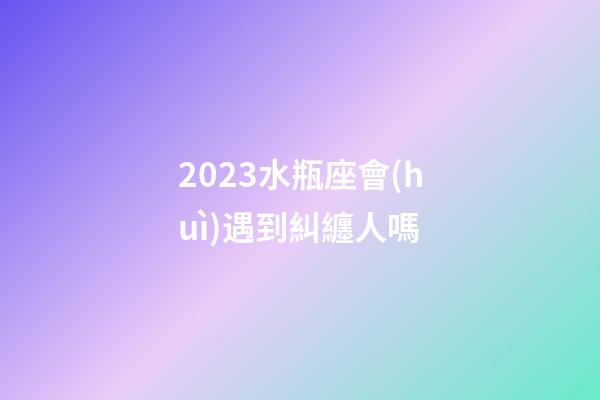 2023水瓶座會(huì)遇到糾纏人嗎-第1張-星座運(yùn)勢(shì)-玄機(jī)派