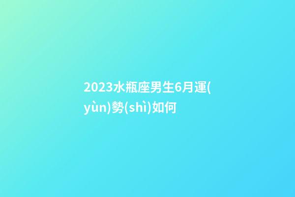 2023水瓶座男生6月運(yùn)勢(shì)如何-第1張-星座運(yùn)勢(shì)-玄機(jī)派