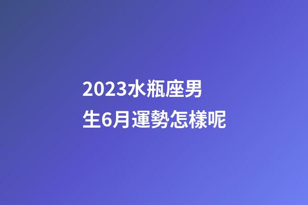 2023水瓶座男生6月運勢怎樣呢-第1張-星座運勢-玄機派