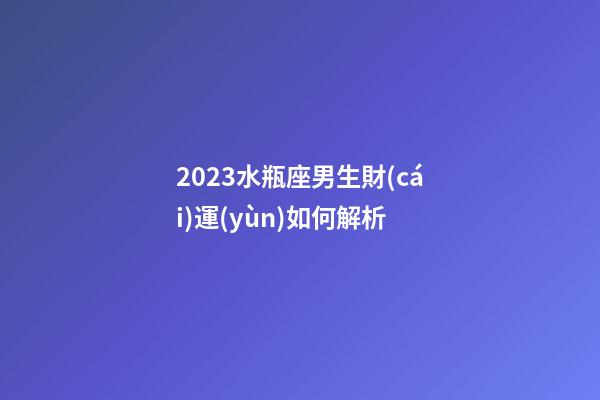 2023水瓶座男生財(cái)運(yùn)如何解析-第1張-星座運(yùn)勢-玄機(jī)派