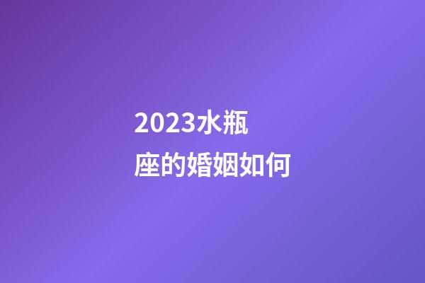 2023水瓶座的婚姻如何-第1張-星座運勢-玄機派