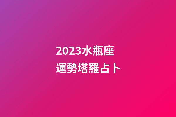 2023水瓶座運勢塔羅占卜-第1張-星座運勢-玄機派