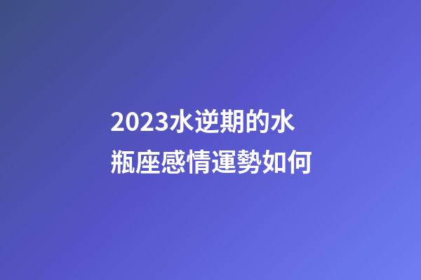2023水逆期的水瓶座感情運勢如何-第1張-星座運勢-玄機(jī)派