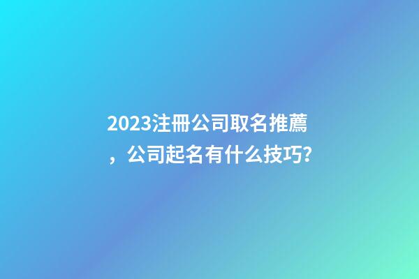 2023注冊公司取名推薦，公司起名有什么技巧？