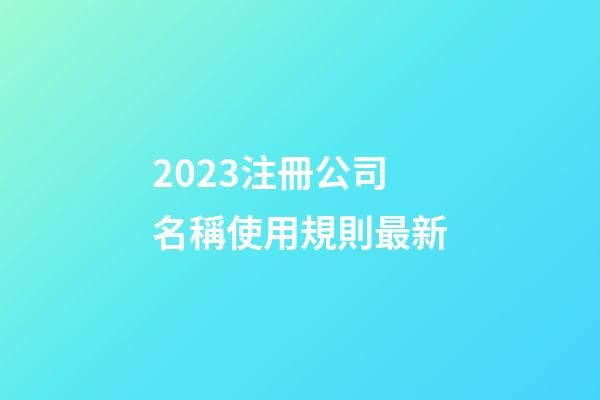 2023注冊公司名稱使用規則最新-第1張-公司起名-玄機派