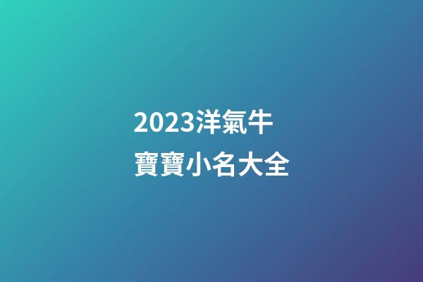2023洋氣牛寶寶小名大全-第1張-公司起名-玄機派