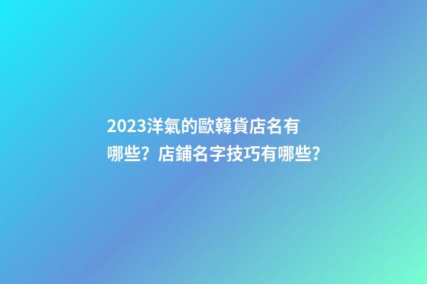 2023洋氣的歐韓貨店名有哪些？店鋪名字技巧有哪些？-第1張-店鋪起名-玄機派