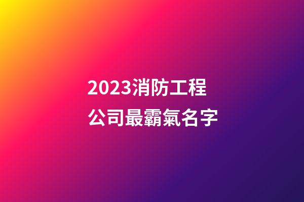 2023消防工程公司最霸氣名字-第1張-公司起名-玄機派