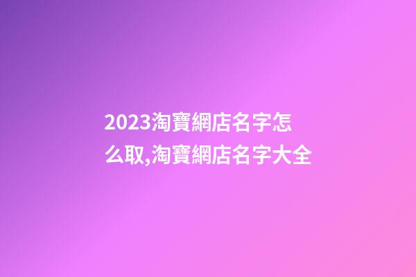 2023淘寶網店名字怎么取,淘寶網店名字大全-第1張-店鋪起名-玄機派