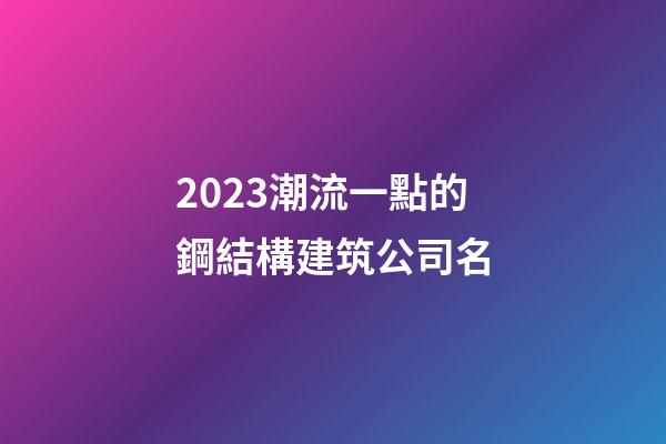 2023潮流一點的鋼結構建筑公司名-第1張-公司起名-玄機派
