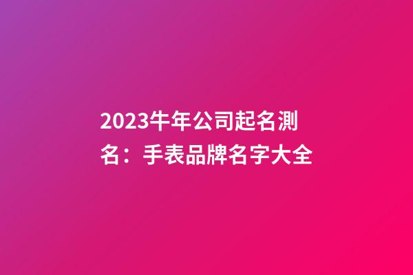 2023牛年公司起名測名：手表品牌名字大全-第1張-公司起名-玄機派