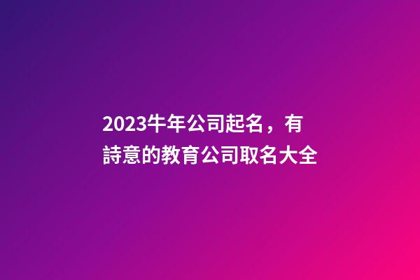 2023牛年公司起名，有詩意的教育公司取名大全-第1張-公司起名-玄機派
