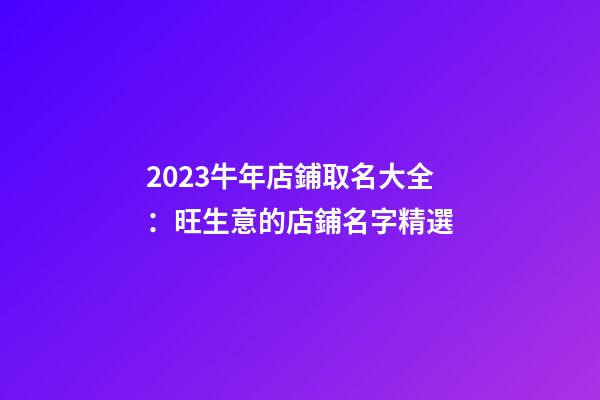 2023牛年店鋪取名大全：旺生意的店鋪名字精選-第1張-店鋪起名-玄機派