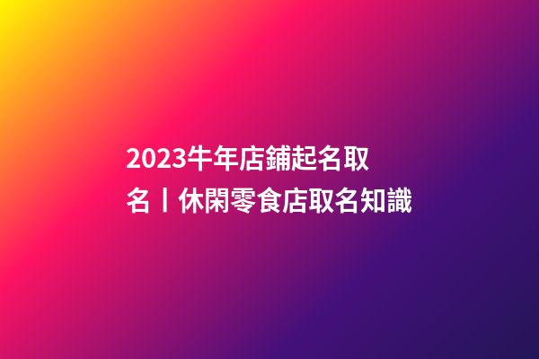2023牛年店鋪起名取名丨休閑零食店取名知識-第1張-店鋪起名-玄機派