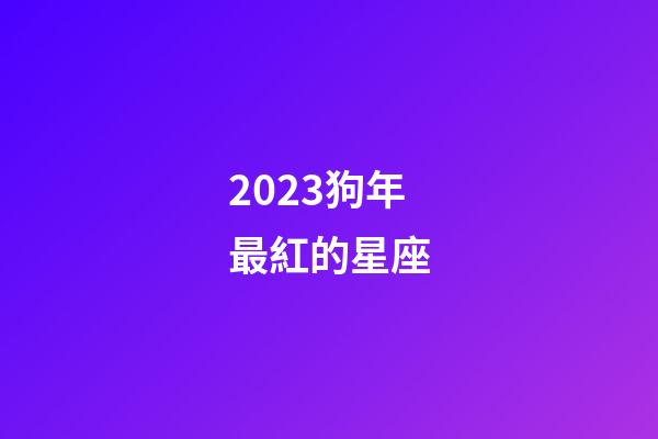 2023狗年最紅的星座-第1張-星座運(yùn)勢(shì)-玄機(jī)派