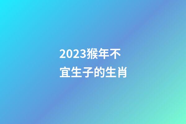 2023猴年不宜生子的生肖