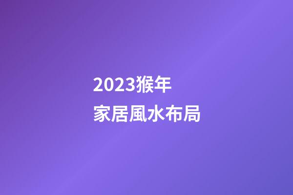 2023猴年家居風水布局