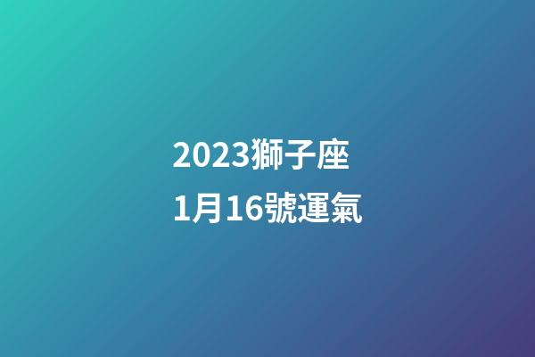 2023獅子座1月16號運氣-第1張-星座運勢-玄機派