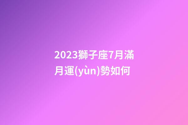 2023獅子座7月滿月運(yùn)勢如何-第1張-星座運(yùn)勢-玄機(jī)派
