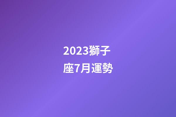 2023獅子座7月運勢-第1張-星座運勢-玄機派
