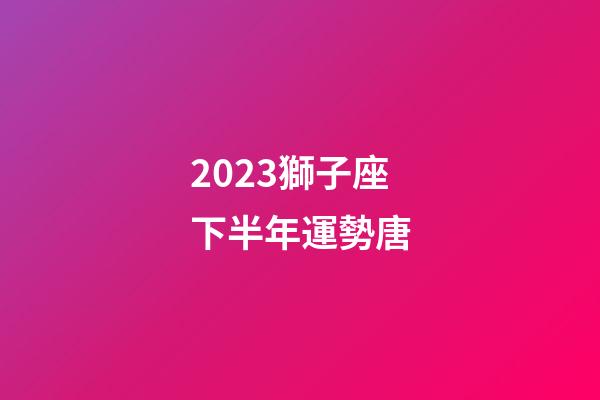 2023獅子座下半年運勢唐-第1張-星座運勢-玄機派