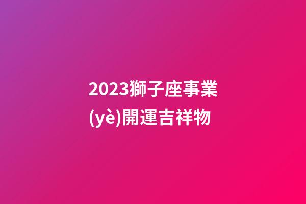2023獅子座事業(yè)開運吉祥物-第1張-星座運勢-玄機派