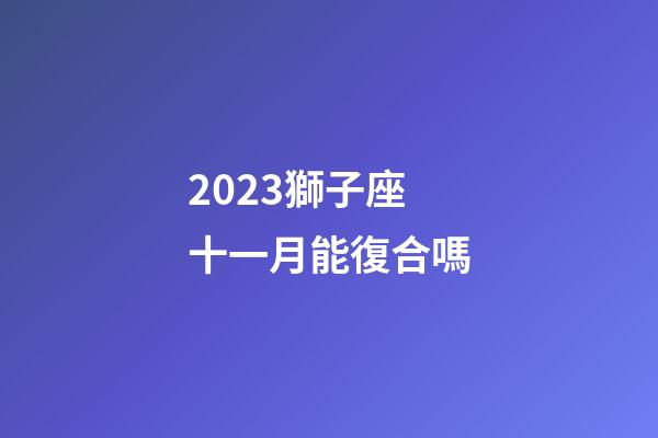 2023獅子座十一月能復合嗎-第1張-星座運勢-玄機派