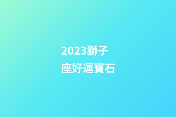 2023獅子座好運寶石-第1張-星座運勢-玄機派