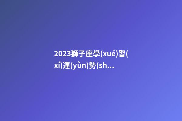 2023獅子座學(xué)習(xí)運(yùn)勢(shì)-第1張-星座運(yùn)勢(shì)-玄機(jī)派