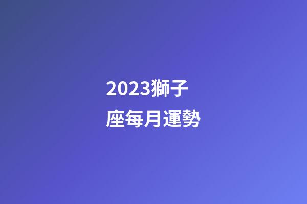 2023獅子座每月運勢-第1張-星座運勢-玄機派