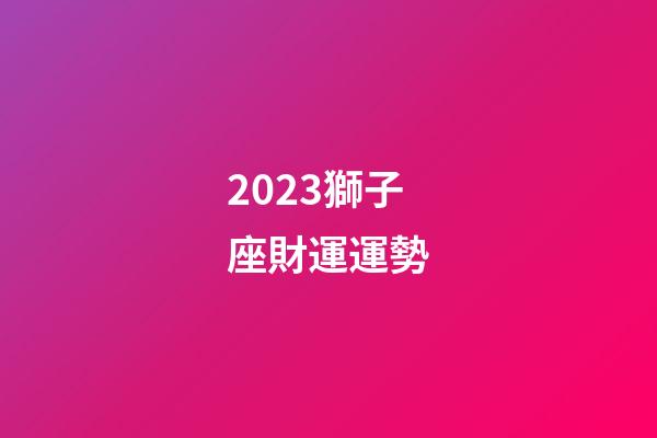 2023獅子座財運運勢-第1張-星座運勢-玄機派
