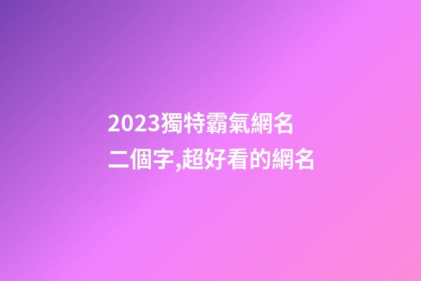 2023獨特霸氣網名二個字,超好看的網名-第1張-觀點-玄機派