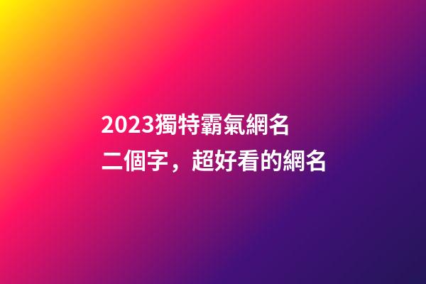 2023獨特霸氣網名二個字，超好看的網名-第1張-觀點-玄機派