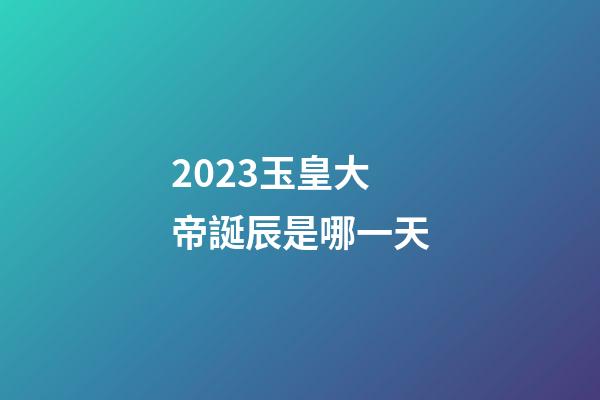 2023玉皇大帝誕辰是哪一天