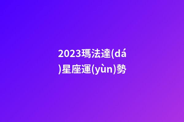 2023瑪法達(dá)星座運(yùn)勢-第1張-星座運(yùn)勢-玄機(jī)派