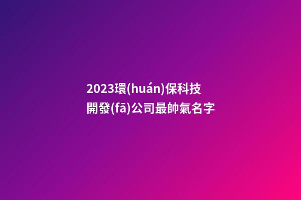 2023環(huán)?？萍奸_發(fā)公司最帥氣名字-第1張-公司起名-玄機(jī)派
