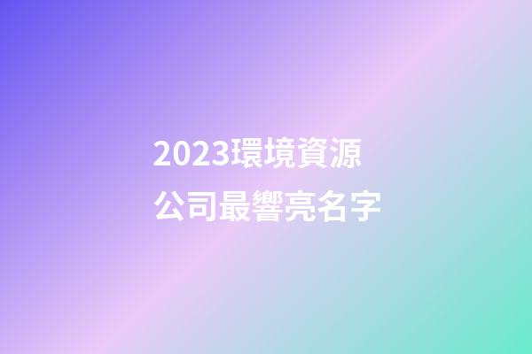 2023環境資源公司最響亮名字-第1張-公司起名-玄機派