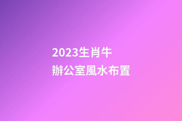 2023生肖牛辦公室風水布置