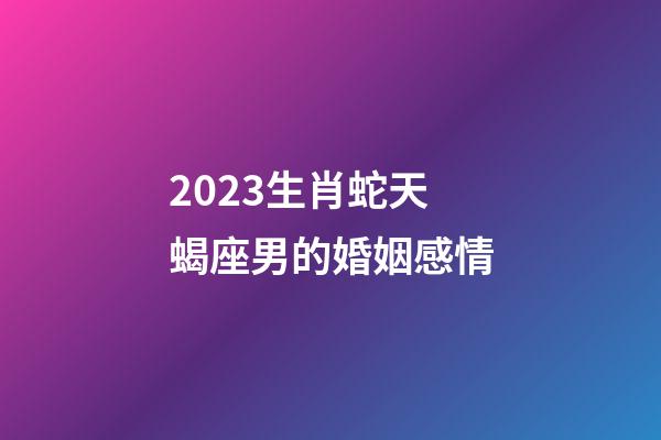 2023生肖蛇天蝎座男的婚姻感情-第1張-星座運(yùn)勢(shì)-玄機(jī)派