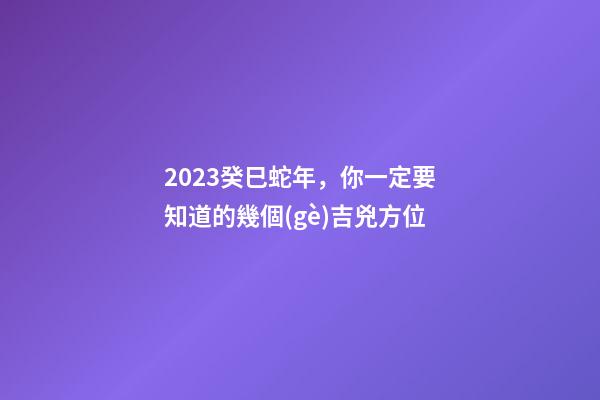2023癸巳蛇年，你一定要知道的幾個(gè)吉兇方位