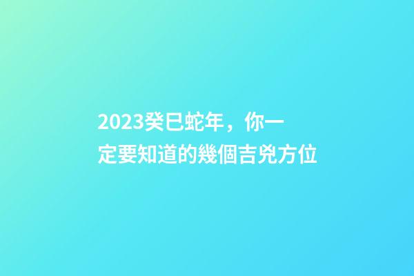 2023癸巳蛇年，你一定要知道的幾個吉兇方位