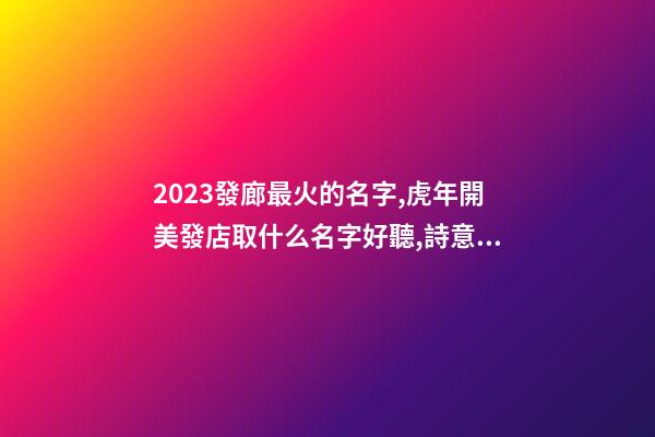 2023發廊最火的名字,虎年開美發店取什么名字好聽,詩意遠洋-第1張-店鋪起名-玄機派