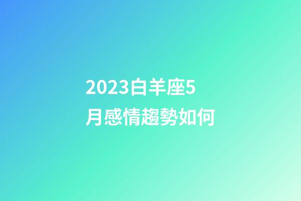 2023白羊座5月感情趨勢如何-第1張-星座運勢-玄機派