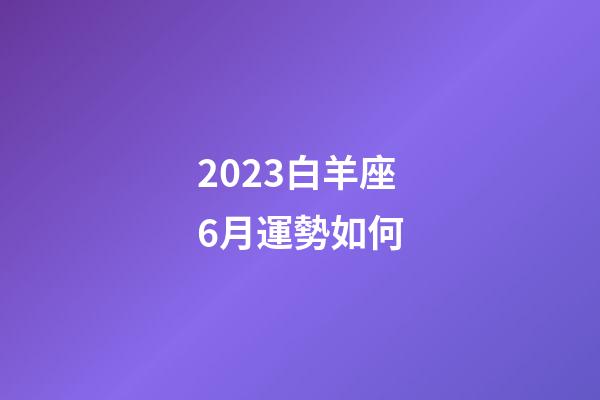 2023白羊座6月運勢如何-第1張-星座運勢-玄機派
