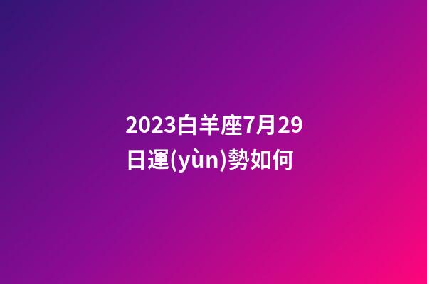 2023白羊座7月29日運(yùn)勢如何-第1張-星座運(yùn)勢-玄機(jī)派
