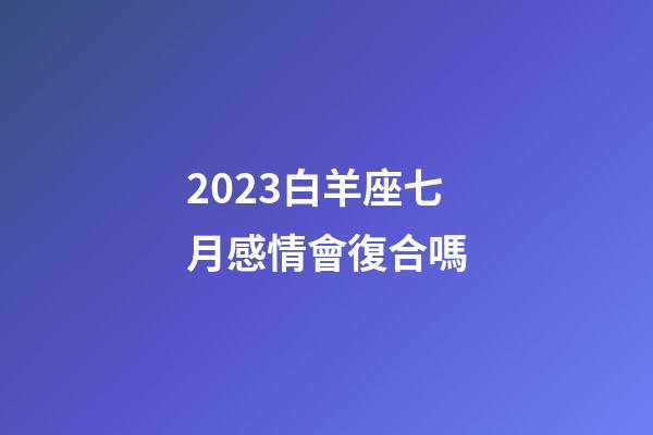 2023白羊座七月感情會復合嗎-第1張-星座運勢-玄機派