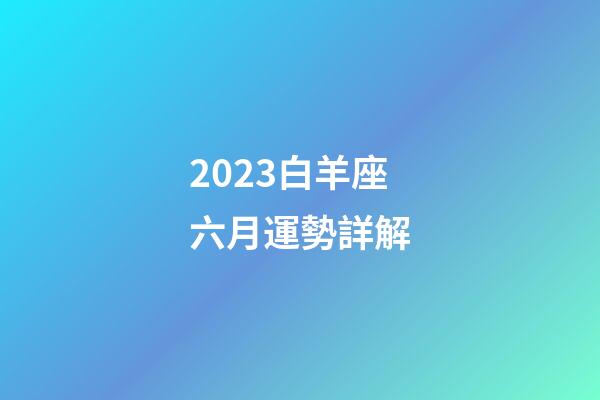2023白羊座六月運勢詳解-第1張-星座運勢-玄機派