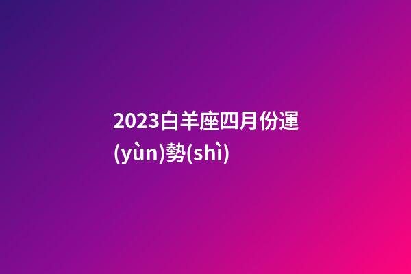 2023白羊座四月份運(yùn)勢(shì)-第1張-星座運(yùn)勢(shì)-玄機(jī)派