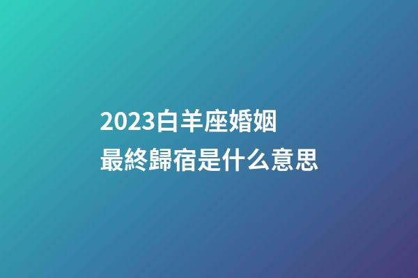 2023白羊座婚姻最終歸宿是什么意思-第1張-星座運勢-玄機派